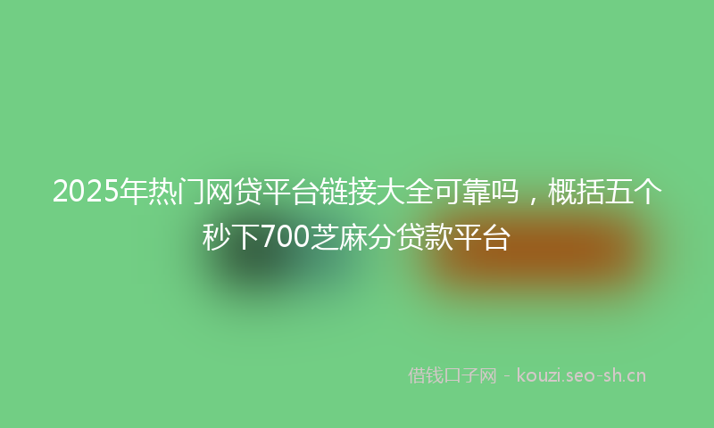 2025年热门网贷平台链接大全可靠吗，概括五个秒下700芝麻分贷款平台