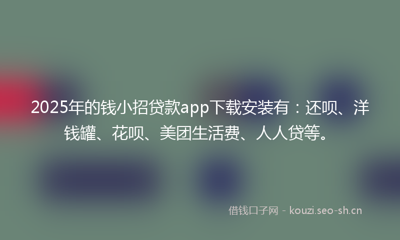 2025年的钱小招贷款app下载安装有：还呗、洋钱罐、花呗、美团生活费、人人贷等。