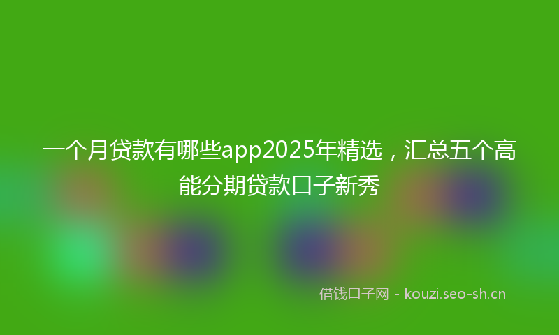 一个月贷款有哪些app2025年精选，汇总五个高能分期贷款口子新秀