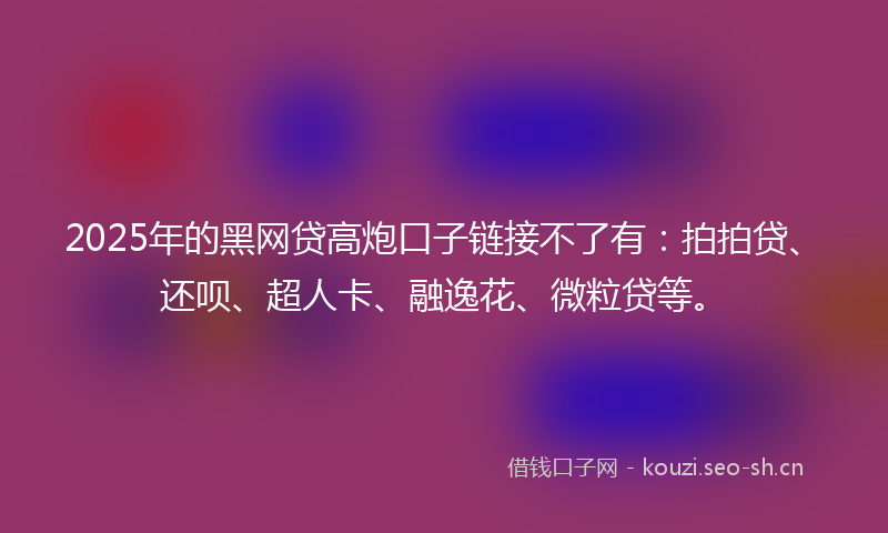 2025年的黑网贷高炮口子链接不了有：拍拍贷、还呗、超人卡、融逸花、微粒贷等。