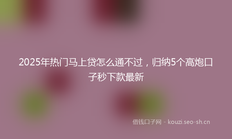 2025年热门马上贷怎么通不过，归纳5个高炮口子秒下款最新