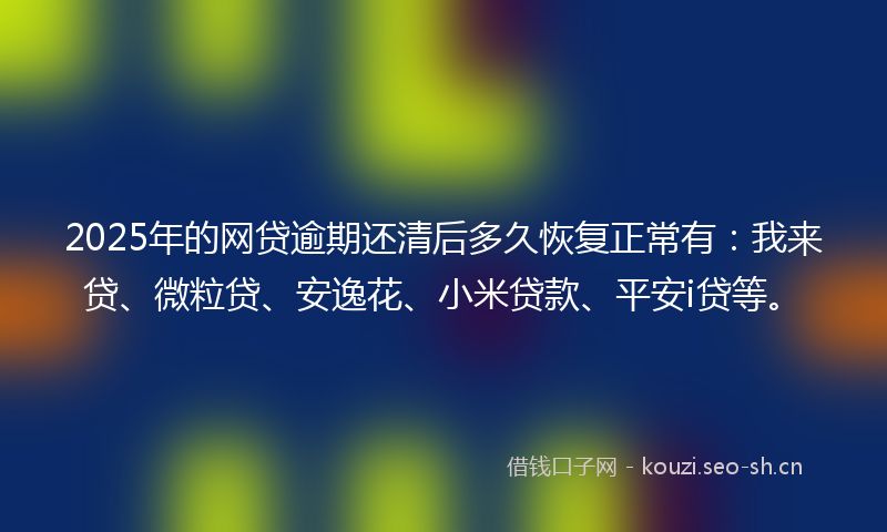 2025年的网贷逾期还清后多久恢复正常有:我来贷、微粒贷、安逸花、小米贷款、平安i贷等。