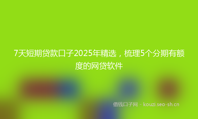 7天短期贷款口子2025年精选,梳理5个分期有额度的网贷软件