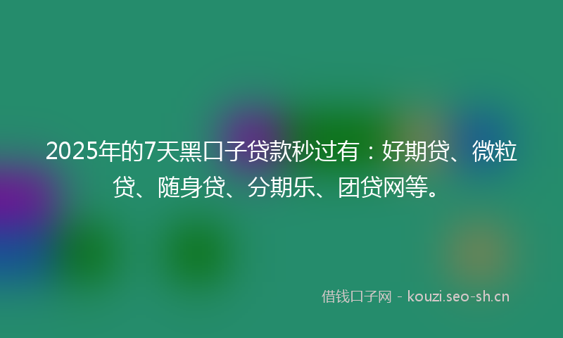 2025年的7天黑口子贷款秒过有：好期贷、微粒贷、随身贷、分期乐、团贷网等。