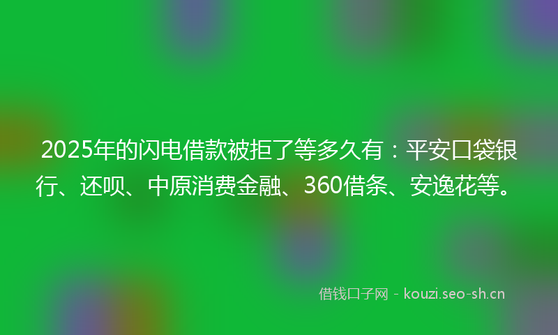 2025年的闪电借款被拒了等多久有：平安口袋银行、还呗、中原消费金融、360借条、安逸花等。