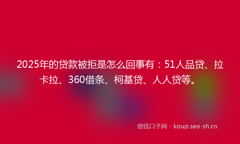 2025年的贷款被拒是怎么回事有：51人品贷、拉卡拉、360借条、柯基贷、人人贷等。