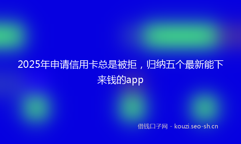 2025年申请信用卡总是被拒，归纳五个最新能下来钱的app