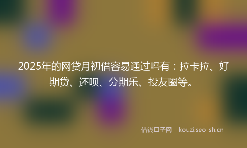2025年的网贷月初借容易通过吗有：拉卡拉、好期贷、还呗、分期乐、投友圈等。