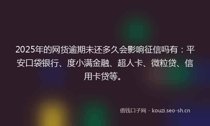 2025年的网货逾期未还多久会影响征信吗有：平安口袋银行、度小满金融、超人卡、微粒贷、信用卡贷等。