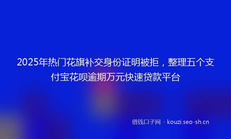 2025年热门花旗补交身份证明被拒，整理五个支付宝花呗逾期万元快速贷款平台