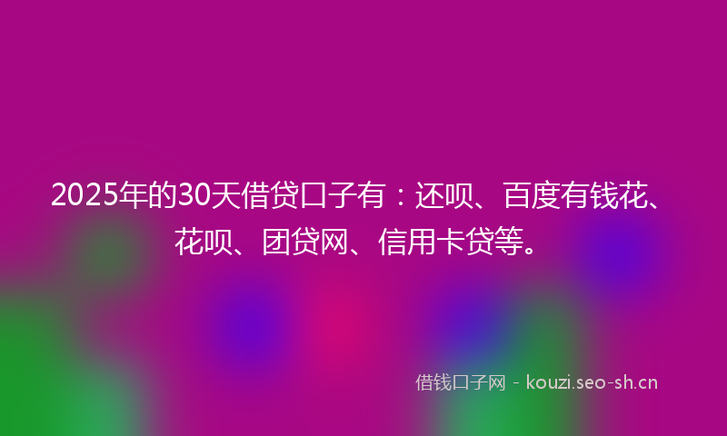2025年的30天借贷口子有：还呗、百度有钱花、花呗、团贷网、信用卡贷等。