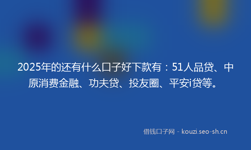 2025年的还有什么口子好下款有:51人品贷、中原消费金融、功夫贷、投友圈、平安i贷等。