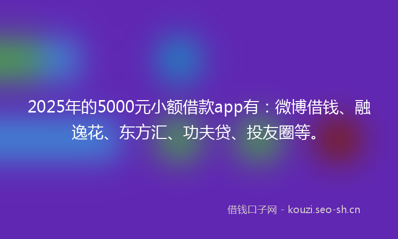2025年的5000元小额借款app有：微博借钱、融逸花、东方汇、功夫贷、投友圈等。