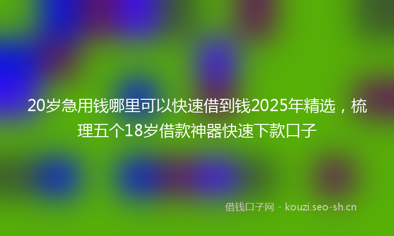 20岁急用钱哪里可以快速借到钱2025年精选，梳理五个18岁借款神器快速下款口子
