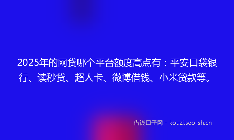 2025年的网贷哪个平台额度高点有：平安口袋银行、读秒贷、超人卡、微博借钱、小米贷款等。