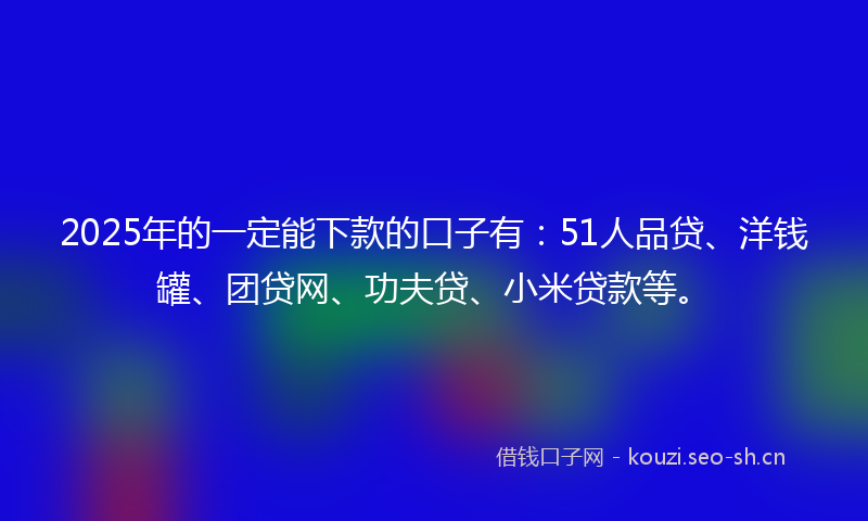 2025年的一定能下款的口子有：51人品贷、洋钱罐、团贷网、功夫贷、小米贷款等。