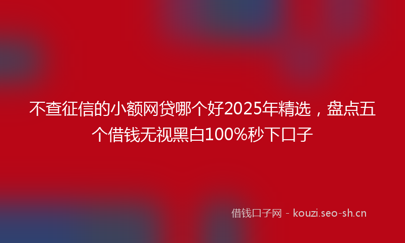 不查征信的小额网贷哪个好2025年精选,盘点五个借钱无视黑白100%秒下口子