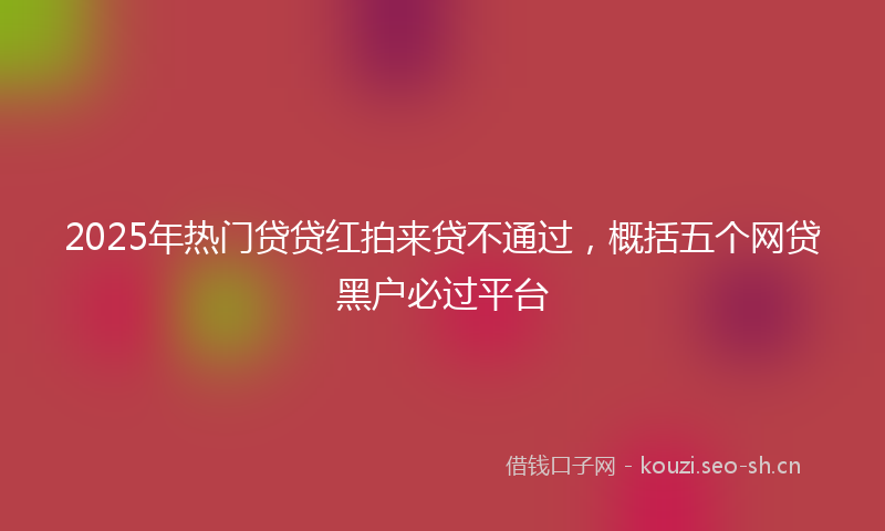 2025年热门贷贷红拍来贷不通过，概括五个网贷黑户必过平台