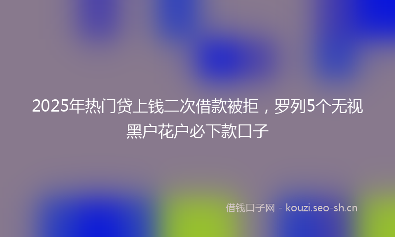 2025年热门贷上钱二次借款被拒，罗列5个无视黑户花户必下款口子