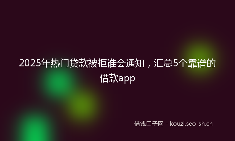 2025年热门贷款被拒谁会通知，汇总5个靠谱的借款app