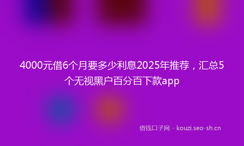 4000元借6个月要多少利息2025年推荐,汇总5个无视黑户百分百下款app