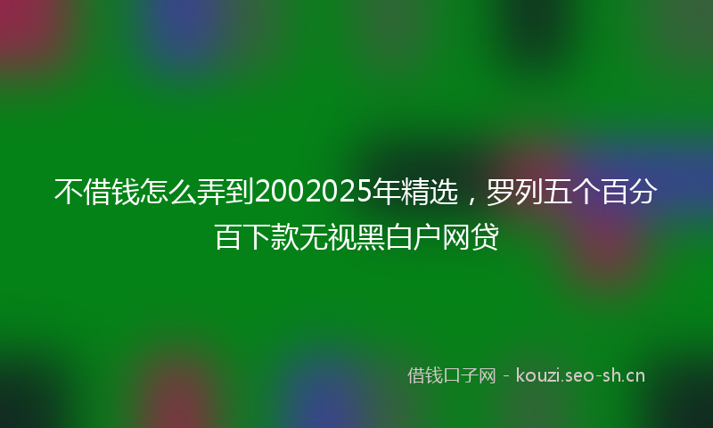 不借钱怎么弄到2002025年精选,罗列五个百分百下款无视黑白户网贷