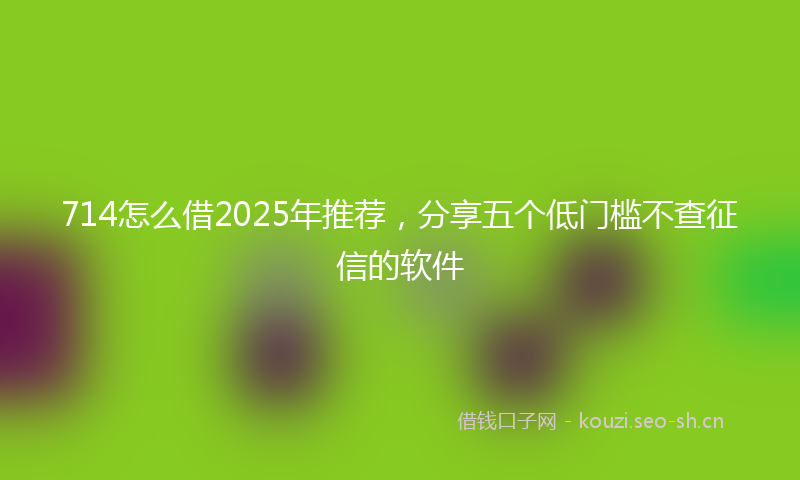 714怎么借2025年推荐，分享五个低门槛不查征信的软件