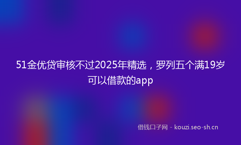 51金优贷审核不过2025年精选，罗列五个满19岁可以借款的app