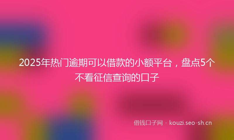 2025年热门逾期可以借款的小额平台，盘点5个不看征信查询的口子