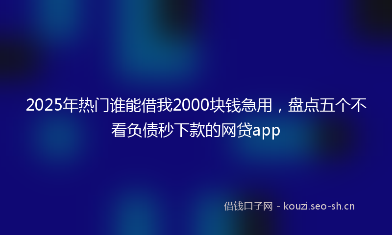 2025年热门谁能借我2000块钱急用，盘点五个不看负债秒下款的网贷app