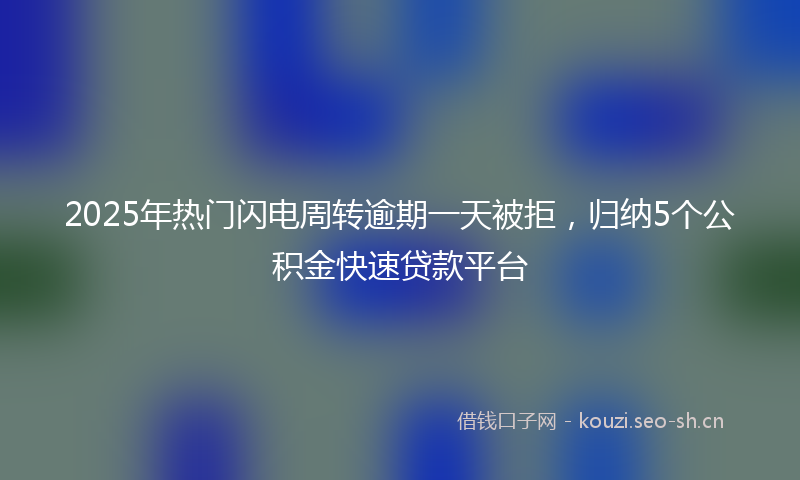 2025年热门闪电周转逾期一天被拒，归纳5个公积金快速贷款平台