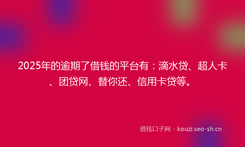 2025年的逾期了借钱的平台有：滴水贷、超人卡、团贷网、替你还、信用卡贷等。