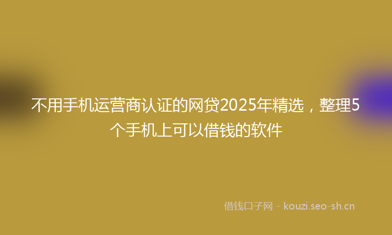 不用手机运营商认证的网贷2025年精选,整理5个手机上可以借钱的软件