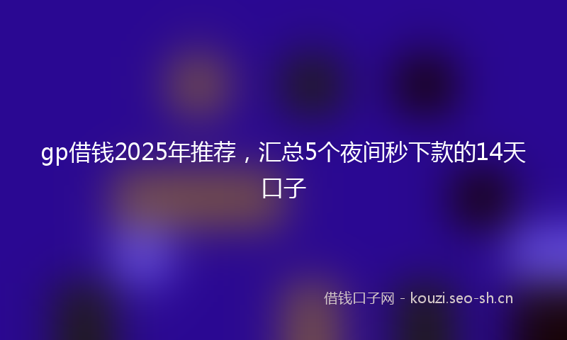 gp借钱2025年推荐，汇总5个夜间秒下款的14天口子