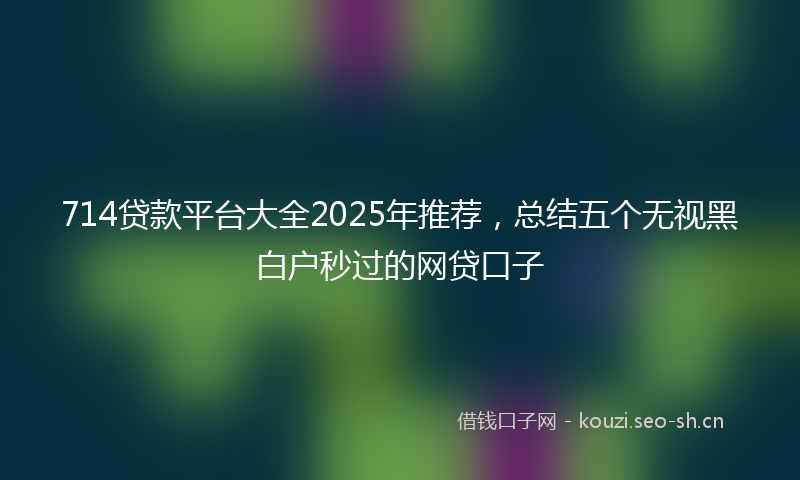 714贷款平台大全2025年推荐,总结五个无视黑白户秒过的网贷口子