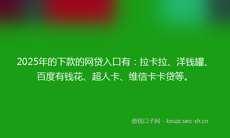 2025年的下款的网贷入口有：拉卡拉、洋钱罐、百度有钱花、超人卡、维信卡卡贷等。