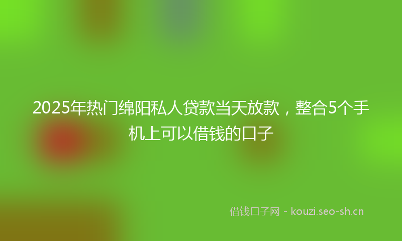 2025年热门绵阳私人贷款当天放款，整合5个手机上可以借钱的口子