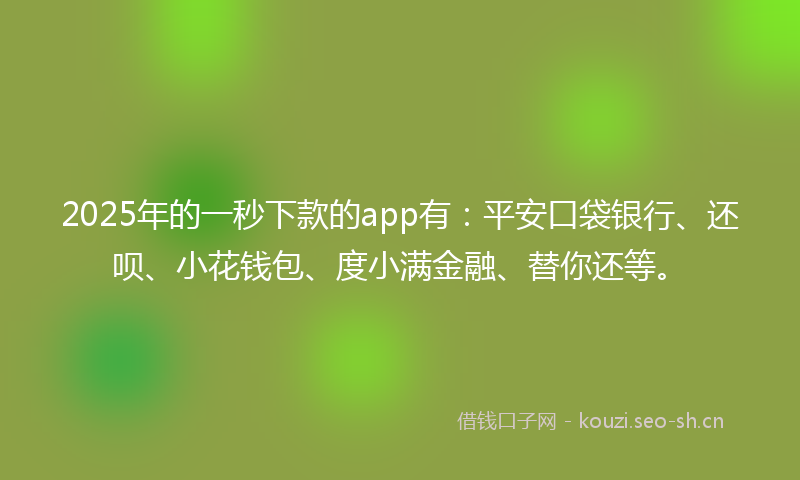 2025年的一秒下款的app有：平安口袋银行、还呗、小花钱包、度小满金融、替你还等。
