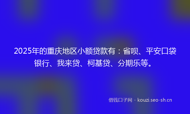 2025年的重庆地区小额贷款有：省呗、平安口袋银行、我来贷、柯基贷、分期乐等。