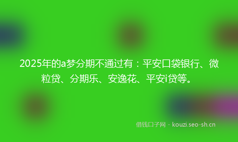 2025年的a梦分期不通过有:平安口袋银行、微粒贷、分期乐、安逸花、平安i贷等。