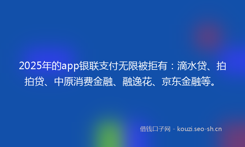 2025年的app银联支付无限被拒有:滴水贷、拍拍贷、中原消费金融、融逸花、京东金融等。