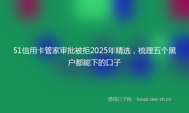 51信用卡管家审批被拒2025年精选,梳理五个黑户都能下的口子