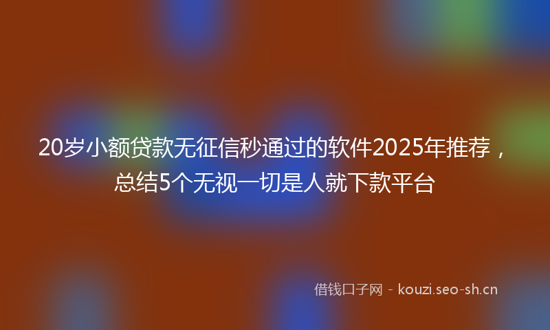 20岁小额贷款无征信秒通过的软件2025年推荐，总结5个无视一切是人就下款平台