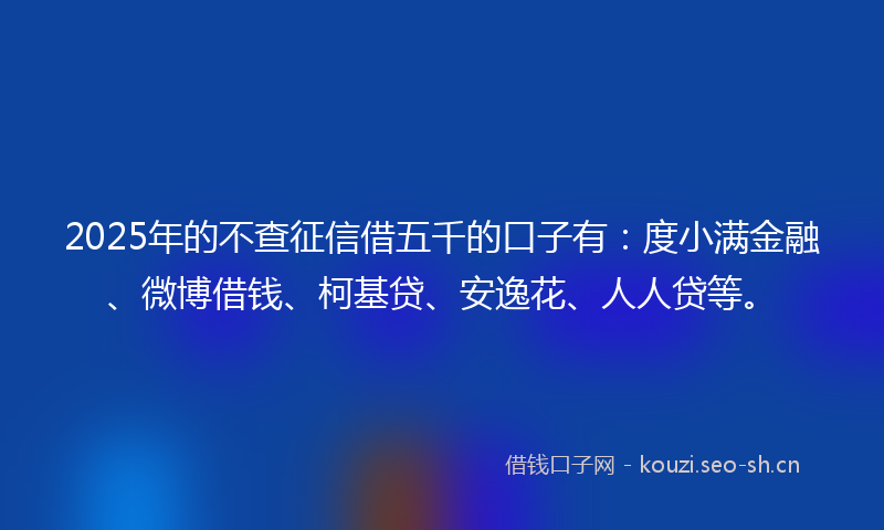 2025年的不查征信借五千的口子有：度小满金融、微博借钱、柯基贷、安逸花、人人贷等。