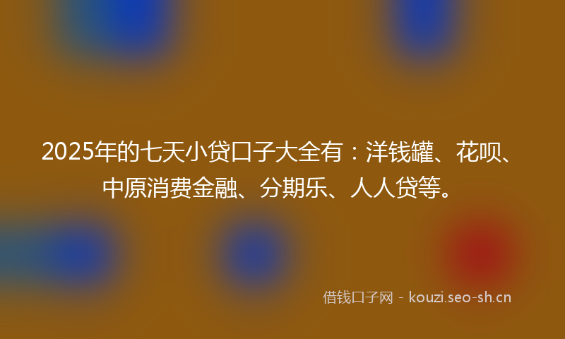 2025年的七天小贷口子大全有：洋钱罐、花呗、中原消费金融、分期乐、人人贷等。