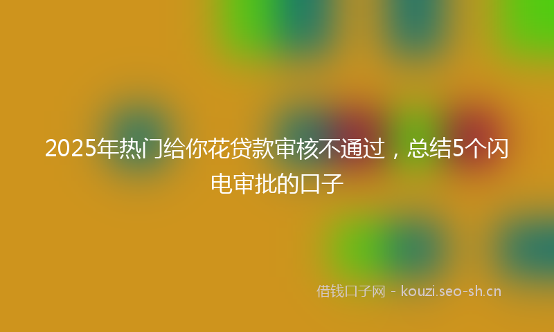 2025年热门给你花贷款审核不通过，总结5个闪电审批的口子