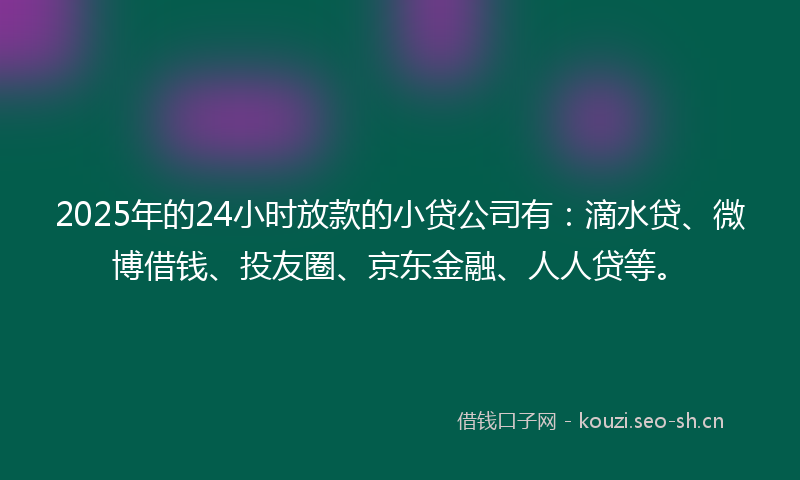 2025年的24小时放款的小贷公司有:滴水贷、微博借钱、投友圈、京东金融、人人贷等。