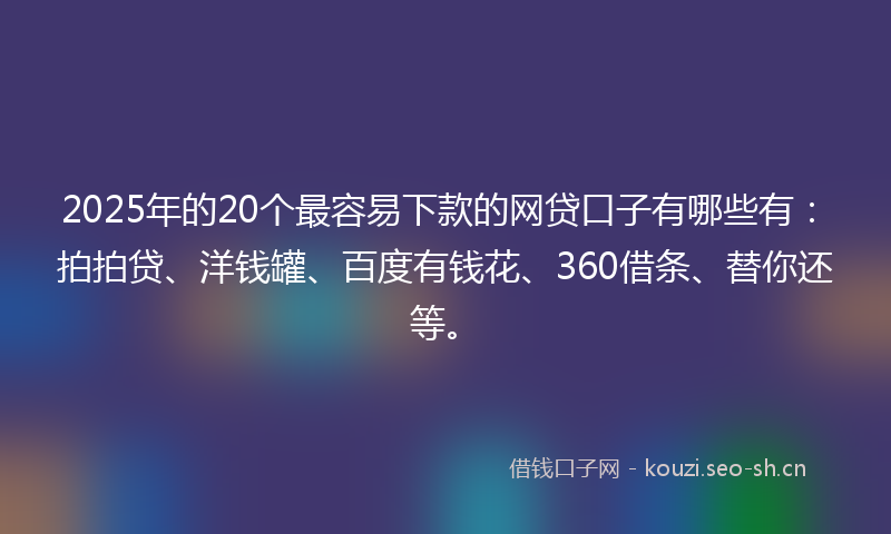 2025年的20个最容易下款的网贷口子有哪些有：拍拍贷、洋钱罐、百度有钱花、360借条、替你还等。