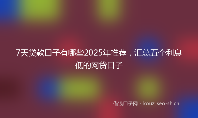 7天贷款口子有哪些2025年推荐,汇总五个利息低的网贷口子
