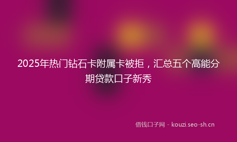 2025年热门钻石卡附属卡被拒，汇总五个高能分期贷款口子新秀
